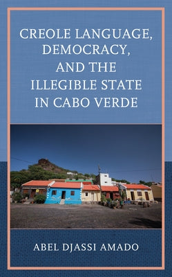 Creole Language, Democracy, and the Illegible State in Cabo Verde by Amado, Abel Djassi