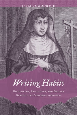 Writing Habits: Historicism, Philosophy, and English Benedictine Convents, 1600-1800 by Goodrich, Jaime