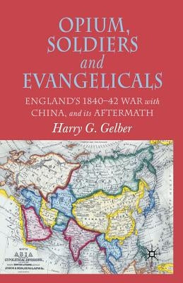 Opium, Soldiers and Evangelicals: England's 1840-42 War with China and Its Aftermath by Gelber, H.