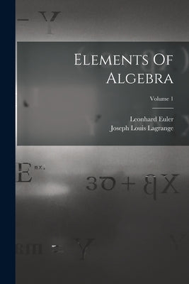 Elements Of Algebra; Volume 1 by Euler, Leonhard