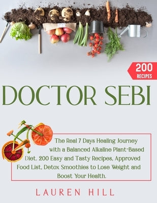 Doctor Sebi: The Real 7 Days Healing Journey with a Balanced Alkaline Plant-Based Diet. 200 Easy and Tasty Recipes, Approved Food L by Hill, Lauren