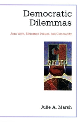 Democratic Dilemmas: Joint Work, Education Politics, and Community by Marsh, Julie A.