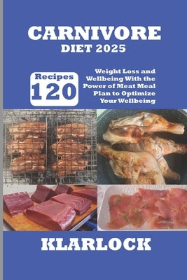 Carnivore Diet 2025: 120 Recipes Weight Loss and Wellbeing With the Power of Meat Meal Plan to Optimize Your Wellbeing by Klarlock