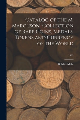 Catalog of the M. Marcuson Collection of Rare Coins, Medals, Tokens and Currency of the World; 1925 by Mehl, B. Max