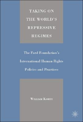 Taking on the World's Repressive Regimes: The Ford Foundation's International Human Rights Policies and Practices by Korey, William