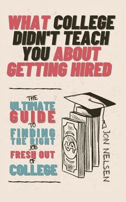 What College Didn't Teach You About Getting Hired: The Ultimate Guide to Finding the Right Job Fresh Out of College by Nelsen, Jon