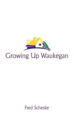 Growing Up Waukegan: A True Life Story about the Life Experiences of Growing Up in a Small Town by Scheske, Fred