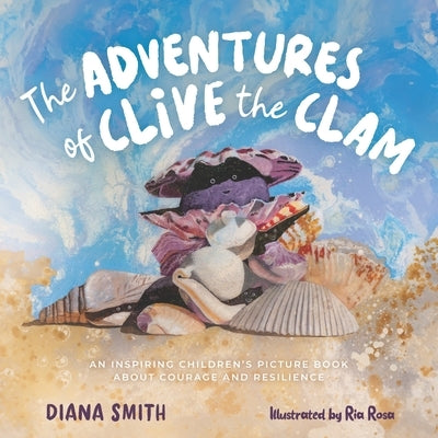 The Adventures of Clive the Clam: An Inspiring Children's Picture Book about Courage and Resilience by Rosa, Ria