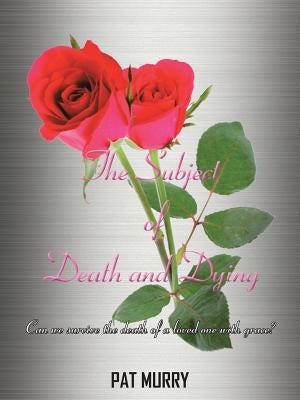 The Subject of Death and Dying: Can we survive the death of a loved one with grace? by Murry, Pat