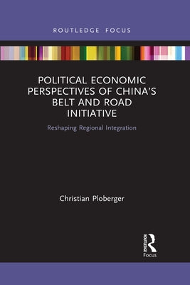 Political Economic Perspectives of China's Belt and Road Initiative: Reshaping Regional Integration by Ploberger, Christian