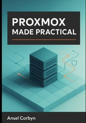 Proxmox Made Practical: A Practical Guide to a Fast, Secure, and Maintainable Proxmox Ve Cloud for Home Labs and Small Business by Corbyn, Ansel