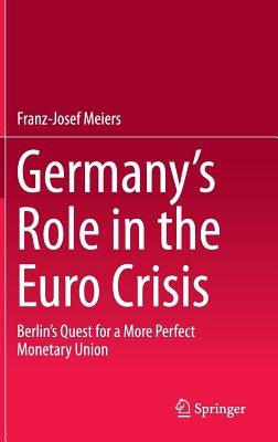 Germany's Role in the Euro Crisis: Berlin's Quest for a More Perfect Monetary Union by Meiers, Franz-Josef