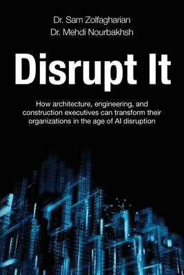 Disrupt It: How Architecture, Engineering, and Construction Executives Can Transform Their Organizations in the Age of AI Disruption by Zolfagharian, Sam