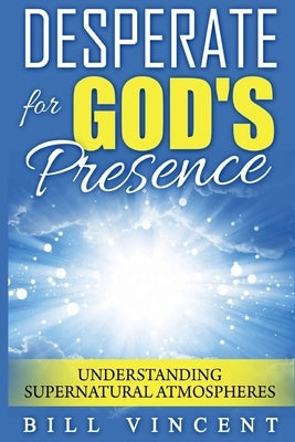 Desperate for God's Presence: Understanding Supernatural Atmospheres by Vincent, Bill