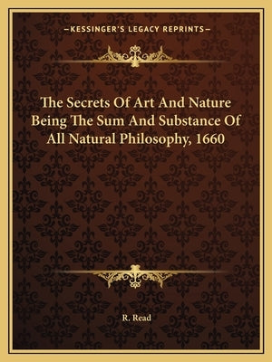 The Secrets of Art and Nature Being the Sum and Substance of All Natural Philosophy, 1660 by Read, R.