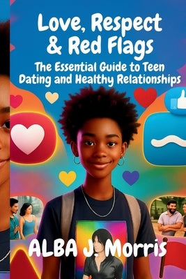 Love, Respect & Red Flags: The Essential Guide to Teen Dating and Healthy Relationships by J. Morris, Alba