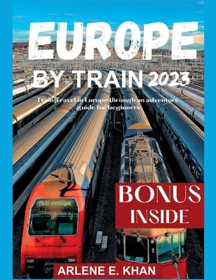 Europe by Train 2023: Train travel in Europe through an adventure guide for beginners by E. Khan, Arlene