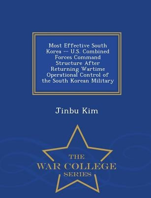 Most Effective South Korea -- U.S. Combined Forces Command Structure After Returning Wartime Operational Control of the South Korean Military - War Co by Kim, Jinbu
