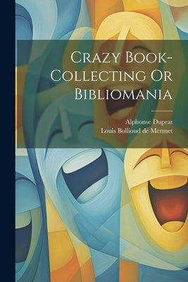 Crazy Book-collecting Or Bibliomania by Louis Bollioud de Mermet