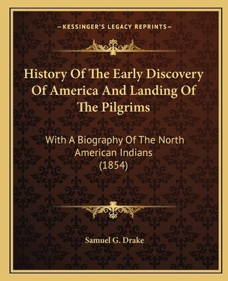 History Of The Early Discovery Of America And Landing Of The Pilgrims: With A Biography Of The North American Indians (1854) by Drake, Samuel G.