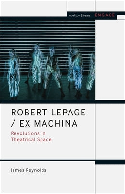 Robert Lepage / Ex Machina: Revolutions in Theatrical Space by Reynolds, James