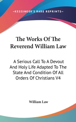 The Works Of The Reverend William Law: A Serious Call To A Devout And Holy Life Adapted To The State And Condition Of All Orders Of Christians V4 by Law, William