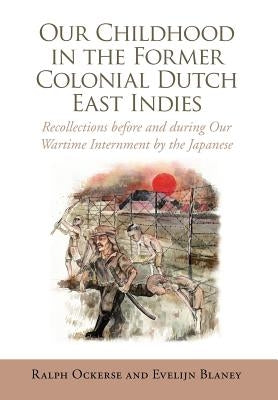 Our Childhood in the Former Colonial Dutch East Indies: Recollections Before and During Our Wartime Internment by the Japanese by Ralph Ockerse