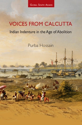 Voices from Calcutta: Indian Indenture in the Age of Abolition by Hossain, Purba