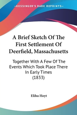 A Brief Sketch Of The First Settlement Of Deerfield, Massachusetts: Together With A Few Of The Events Which Took Place There In Early Times (1833) by Hoyt, Elihu