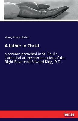 A father in Christ: a sermon preached in St. Paul's Cathedral at the consecration of the Right Reverend Edward King, D.D. by Liddon, Henry Parry