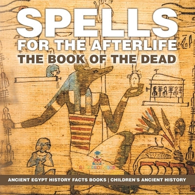 Spells for the Afterlife: The Book of the Dead - Ancient Egypt History Facts Books Children's Ancient History by Baby Professor