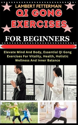 Qi Gong Exercises for Beginners: Elevate Mind And Body, Essential Qi Gong Exercises For Vitality, Health, Holistic Wellness And Inner Balance by Fetterman, Lambert