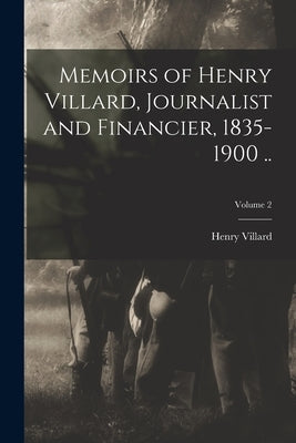 Memoirs of Henry Villard, Journalist and Financier, 1835-1900 ..; Volume 2 by Villard, Henry