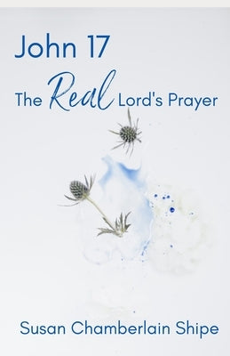 John 17: The Real Lord's Prayer by Shipe, Susan Chamberlain