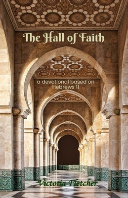 The Hall of Faith: A devotional based on Hebrews 11 by Fletcher, Victoria