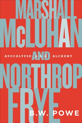 Marshall McLuhan and Northrop Frye: Apocalypse and Alchemy by Powe, B. W.