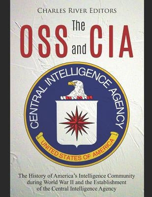 The OSS and CIA: The History of America's Intelligence Community during World War II and the Establishment of the Central Intelligence by Charles River