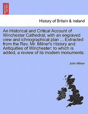 An Historical and Critical Account of Winchester Cathedral, with an Engraved View and Ichnographical Plan ... Extracted from the REV. Mr. Milner's His by Milner, John