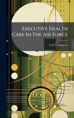 Executive Health Care In The Air Force by Simpson, Carl G.