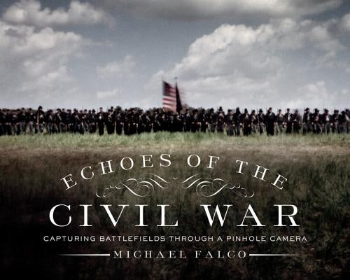Echoes of the Civil War: Capturing Battlefields Through a Pinhole Camera by Falco, Michael