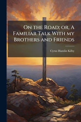 On the Road; or, A Familiar Talk With my Brothers and Friends by Kilby, Cyrus Hamlin