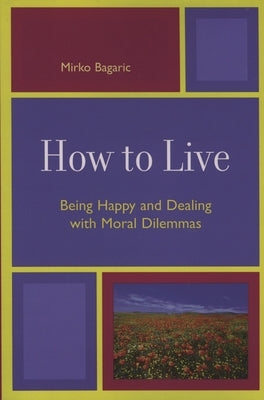 How to Live: Being Happy and Dealing with Moral Dilemmas by Bagaric, Mirko
