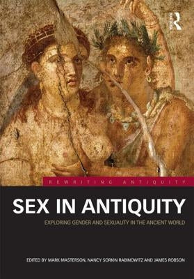 Sex in Antiquity: Exploring Gender and Sexuality in the Ancient World by Masterson, Mark