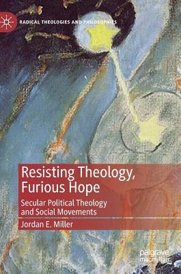 Resisting Theology, Furious Hope: Secular Political Theology and Social Movements by Miller, Jordan E.