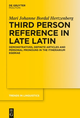 Third Person Reference in Late Latin: Demonstratives, Definite Articles and Personal Pronouns in the Itinerarium Egeriae by Bordal Hertzenberg, Mari Johanne