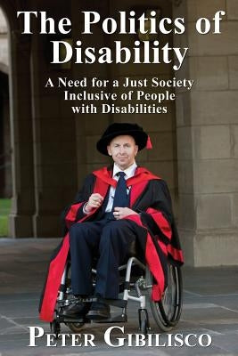 The Politics of Disability: A Need for a Just Society Inclusive of People with Disabilities by Gibilisco, Peter