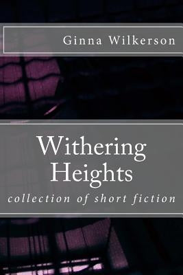 Withering Heights: collection of short fiction by Wilkerson Ph. D., Ginna L.