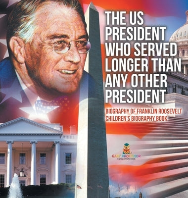 The US President Who Served Longer Than Any Other President - Biography of Franklin Roosevelt Children's Biography Book by Baby Professor