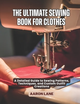 The Ultimate Sewing Book For Clothes: A Detailed Guide to Sewing Patterns, Techniques, and Custom Outfit Creations by Lane, Aaron