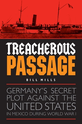 Treacherous Passage: Germany's Secret Plot Against the United States in Mexico During World War I by Mills, Bill